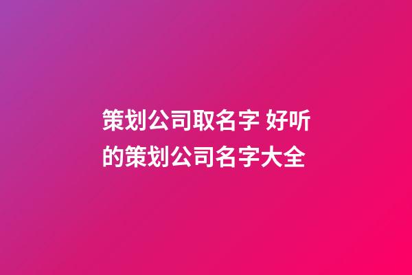 策划公司取名字 好听的策划公司名字大全